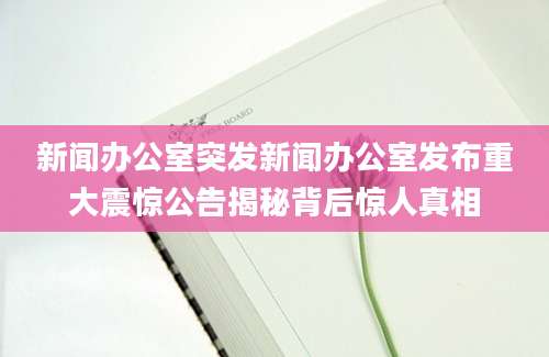 新闻办公室突发新闻办公室发布重大震惊公告揭秘背后惊人真相
