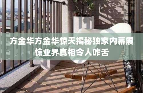 方金华方金华惊天揭秘独家内幕震惊业界真相令人咋舌