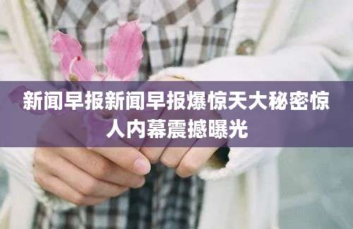 新闻早报新闻早报爆惊天大秘密惊人内幕震撼曝光