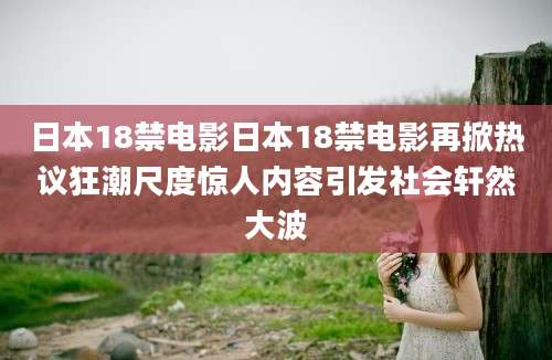 日本18禁电影日本18禁电影再掀热议狂潮尺度惊人内容引发社会轩然大波