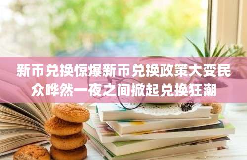 新币兑换惊爆新币兑换政策大变民众哗然一夜之间掀起兑换狂潮
