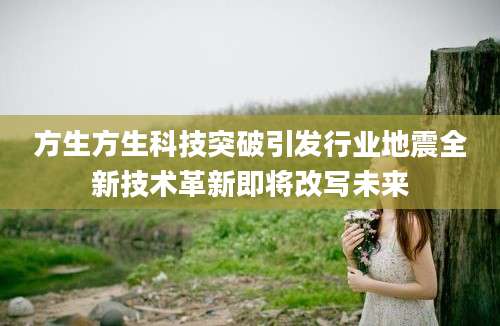方生方生科技突破引发行业地震全新技术革新即将改写未来