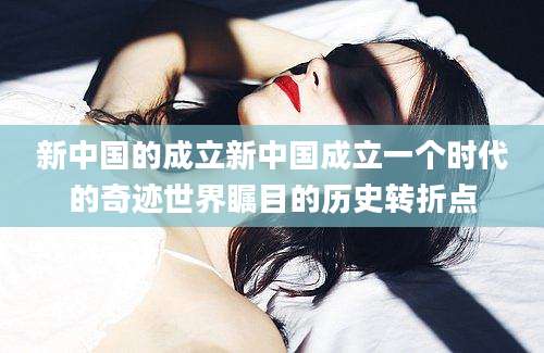新中国的成立新中国成立一个时代的奇迹世界瞩目的历史转折点