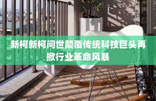 新柯新柯问世颠覆传统科技巨头再掀行业革命风暴