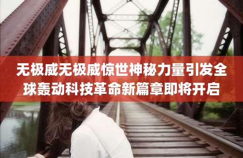 无极威无极威惊世神秘力量引发全球轰动科技革命新篇章即将开启