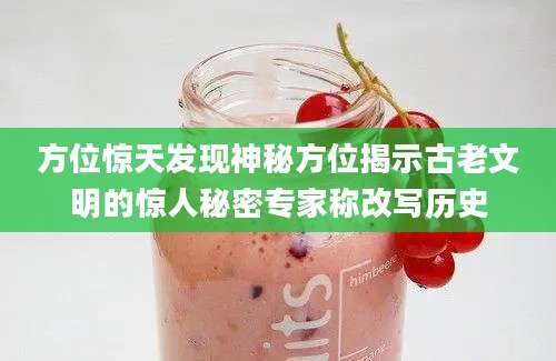 方位惊天发现神秘方位揭示古老文明的惊人秘密专家称改写历史