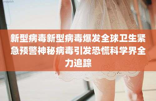 新型病毒新型病毒爆发全球卫生紧急预警神秘病毒引发恐慌科学界全力追踪