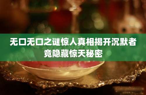 无口无口之谜惊人真相揭开沉默者竟隐藏惊天秘密