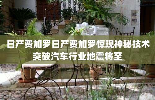 日产费加罗日产费加罗惊现神秘技术突破汽车行业地震将至