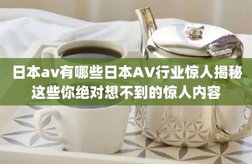 日本av有哪些日本AV行业惊人揭秘这些你绝对想不到的惊人内容
