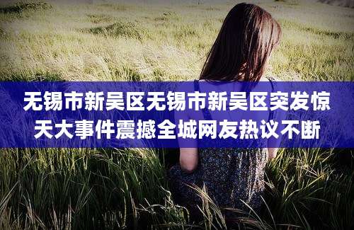 无锡市新吴区无锡市新吴区突发惊天大事件震撼全城网友热议不断