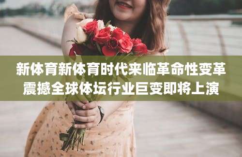 新体育新体育时代来临革命性变革震撼全球体坛行业巨变即将上演