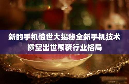 新的手机惊世大揭秘全新手机技术横空出世颠覆行业格局