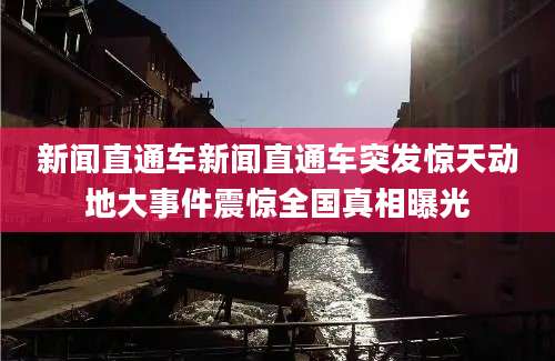 新闻直通车新闻直通车突发惊天动地大事件震惊全国真相曝光
