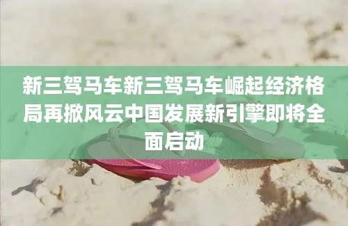 新三驾马车新三驾马车崛起经济格局再掀风云中国发展新引擎即将全面启动