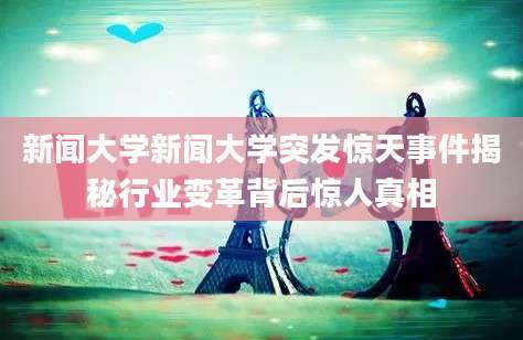 新闻大学新闻大学突发惊天事件揭秘行业变革背后惊人真相