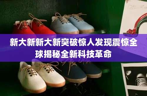 新大新新大新突破惊人发现震惊全球揭秘全新科技革命