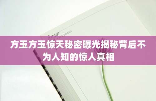 方玉方玉惊天秘密曝光揭秘背后不为人知的惊人真相