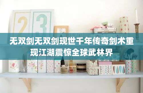 无双剑无双剑现世千年传奇剑术重现江湖震惊全球武林界