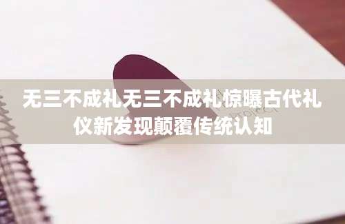 无三不成礼无三不成礼惊曝古代礼仪新发现颠覆传统认知