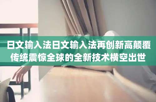 日文输入法日文输入法再创新高颠覆传统震惊全球的全新技术横空出世