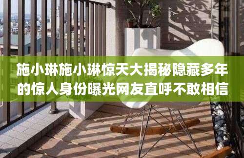 施小琳施小琳惊天大揭秘隐藏多年的惊人身份曝光网友直呼不敢相信