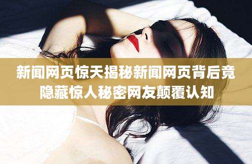 新闻网页惊天揭秘新闻网页背后竟隐藏惊人秘密网友颠覆认知