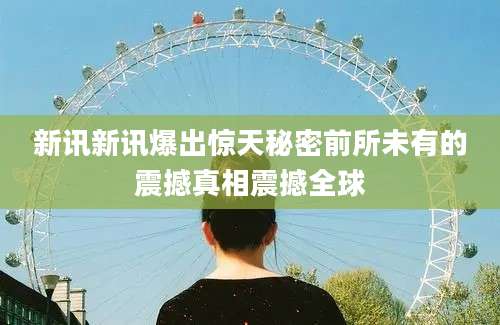 新讯新讯爆出惊天秘密前所未有的震撼真相震撼全球