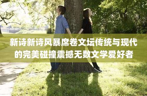 新诗新诗风暴席卷文坛传统与现代的完美碰撞震撼无数文学爱好者