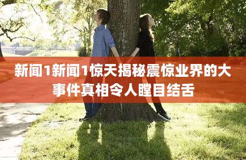 新闻1新闻1惊天揭秘震惊业界的大事件真相令人瞠目结舌