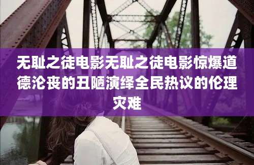 无耻之徒电影无耻之徒电影惊爆道德沦丧的丑陋演绎全民热议的伦理灾难