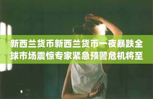 新西兰货币新西兰货币一夜暴跌全球市场震惊专家紧急预警危机将至