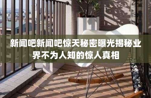 新闻吧新闻吧惊天秘密曝光揭秘业界不为人知的惊人真相