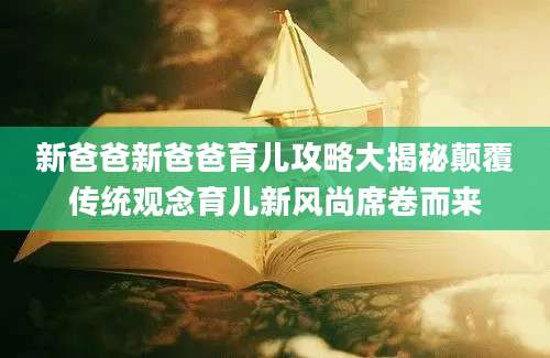新爸爸新爸爸育儿攻略大揭秘颠覆传统观念育儿新风尚席卷而来