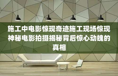 施工中电影惊现奇迹施工现场惊现神秘电影拍摄揭秘背后惊心动魄的真相