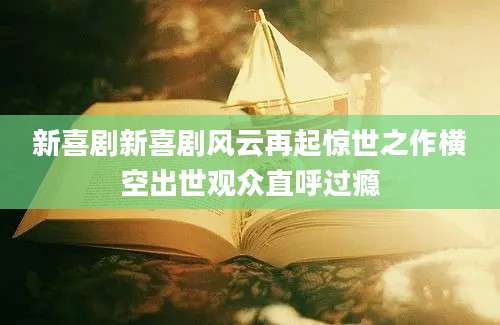 新喜剧新喜剧风云再起惊世之作横空出世观众直呼过瘾