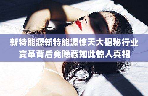 新特能源新特能源惊天大揭秘行业变革背后竟隐藏如此惊人真相