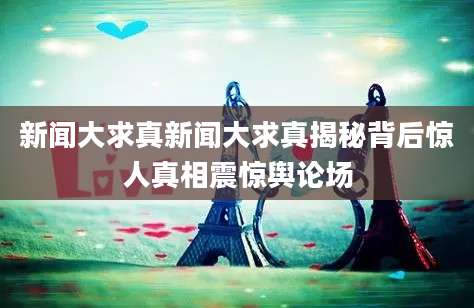新闻大求真新闻大求真揭秘背后惊人真相震惊舆论场