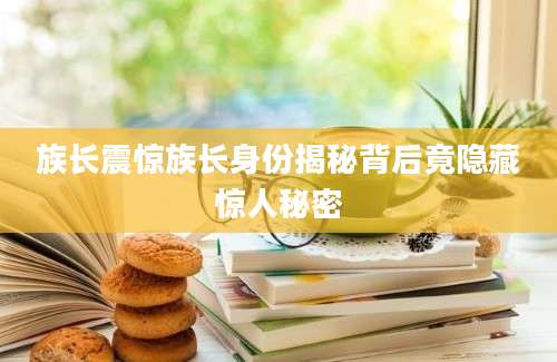 族长震惊族长身份揭秘背后竟隐藏惊人秘密
