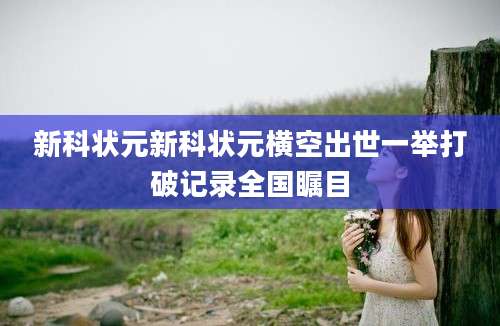 新科状元新科状元横空出世一举打破记录全国瞩目