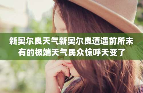 新奥尔良天气新奥尔良遭遇前所未有的极端天气民众惊呼天变了