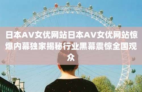 日本AV女优网站日本AV女优网站惊爆内幕独家揭秘行业黑幕震惊全国观众