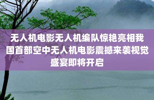 无人机电影无人机编队惊艳亮相我国首部空中无人机电影震撼来袭视觉盛宴即将开启