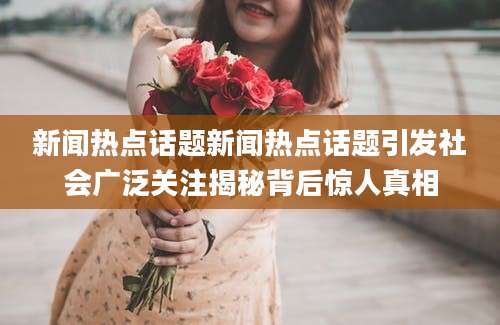 新闻热点话题新闻热点话题引发社会广泛关注揭秘背后惊人真相
