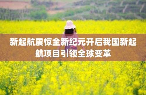 新起航震惊全新纪元开启我国新起航项目引领全球变革