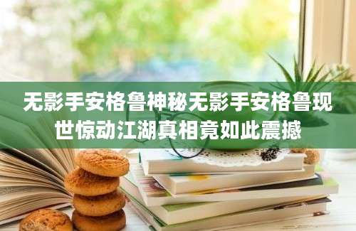 无影手安格鲁神秘无影手安格鲁现世惊动江湖真相竟如此震撼