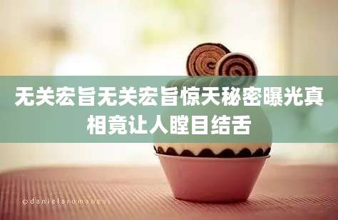 无关宏旨无关宏旨惊天秘密曝光真相竟让人瞠目结舌