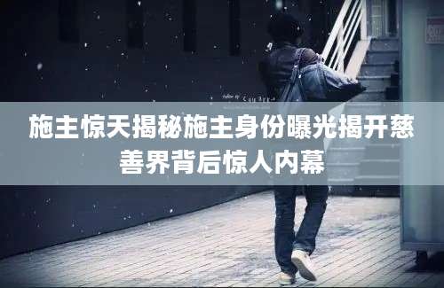 施主惊天揭秘施主身份曝光揭开慈善界背后惊人内幕