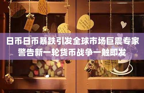 日币日币暴跌引发全球市场巨震专家警告新一轮货币战争一触即发