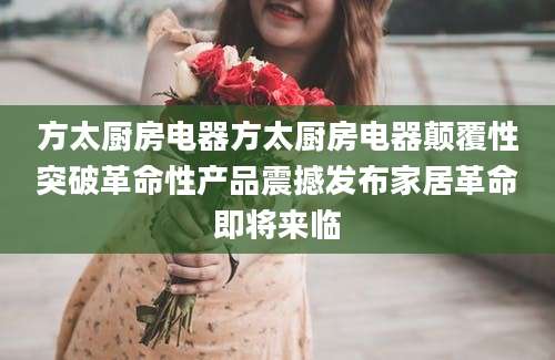 方太厨房电器方太厨房电器颠覆性突破革命性产品震撼发布家居革命即将来临